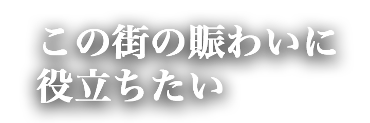 この街の賑わいに役立ちたい