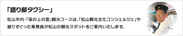 「語り部タクシー」松山市内・「坂の上の雲」観光コースは 「松山観光文化コンシェルジェ」や選りすぐった乗務員が語り部としてガイドいたします。