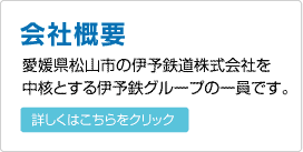 会社概要
愛媛県松山市の伊予鉄道株式会社を軸とする伊予鉄グループの一員です。
詳しくはこちらをクリック