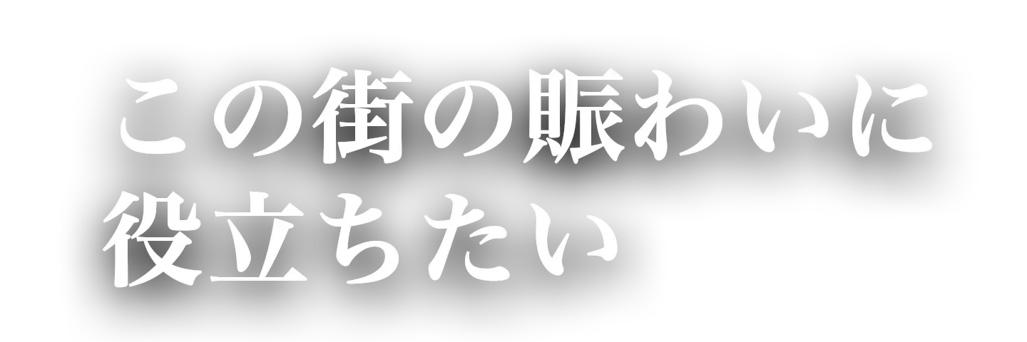 この街の賑わいに役立ちたい